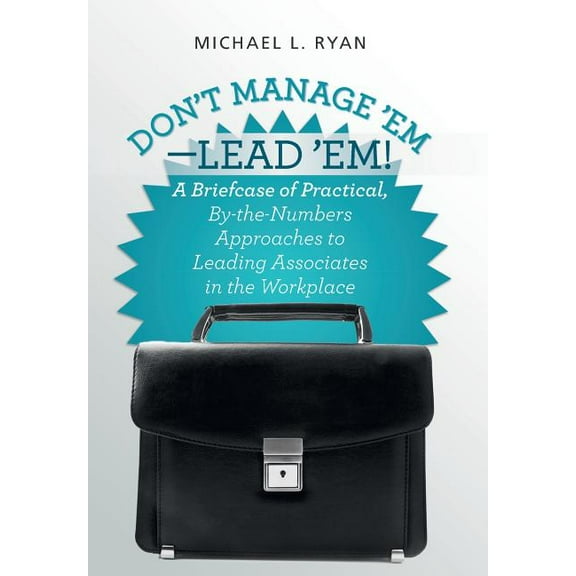 Don't Manage 'Em-Lead 'Em!: A Briefcase of Practical, By-The-Numbers Approaches to Leading Associates in the Workplace, (Hardcover)