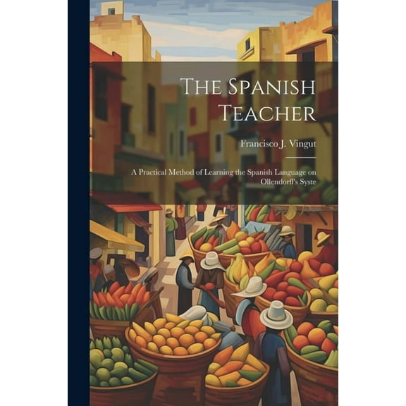 The Spanish Teacher; a Practical Method of Learning the Spanish Language on Ollendorff's Syste, (Paperback)