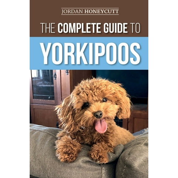 The Complete Guide to Yorkipoos: Choosing, Preparing for, Raising, Training, Feeding, and Loving Your New Yorkipoo Puppy, (Paperback)