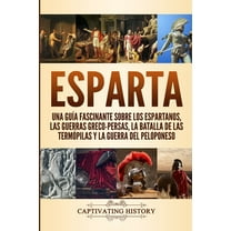 Esparta: Una Guía Fascinante sobre los Espartanos, las Guerras Greco-Persas, la Batalla de las Termópilas y la Guerra del Peloponeso (Paperback)