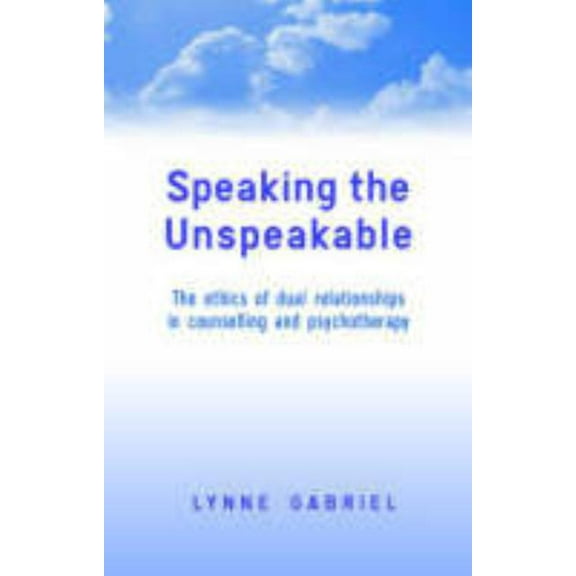 Speaking the Unspeakable: The Ethics of Dual Relationships in Counselling and Psychotherapy, (Hardcover)