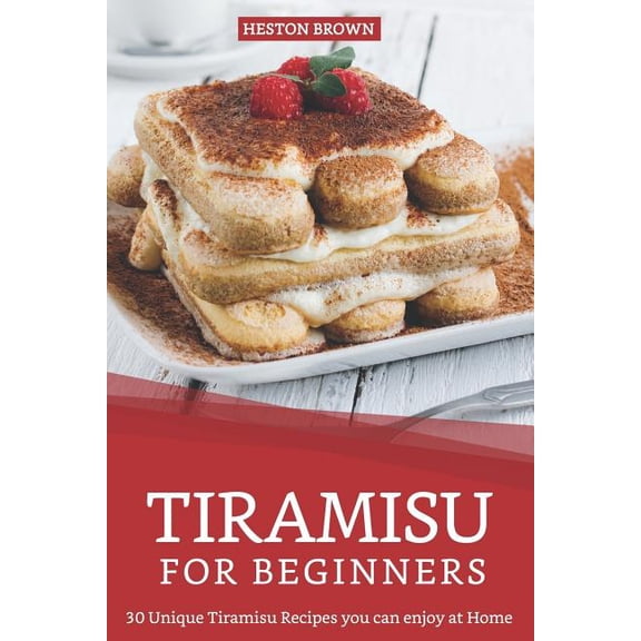 Tiramisu for Beginners: 30 Unique Tiramisu Recipes you can enjoy at Home