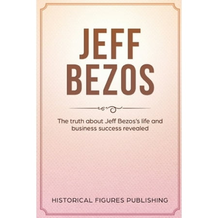 Jeff Bezos: The Truth about Jeff Bezos's Life and Business Success