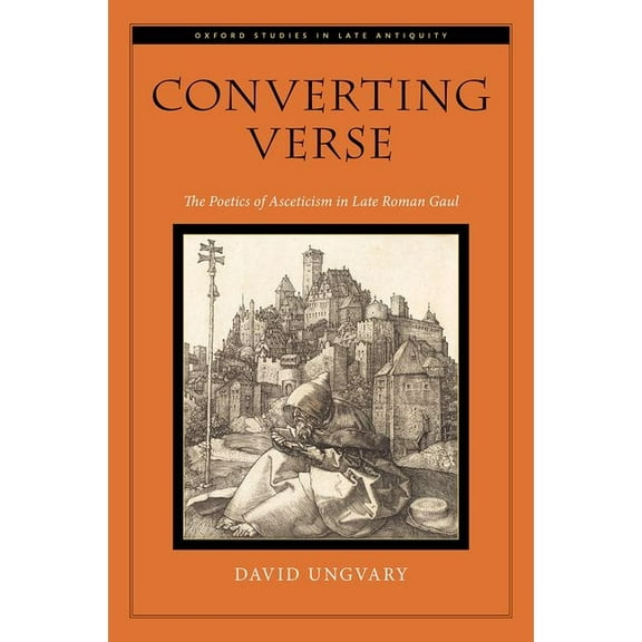 Oxford Studies in Late Antiquity Converting Verse: The Poetics of Asceticism in Late Roman Gaul, (Hardcover)