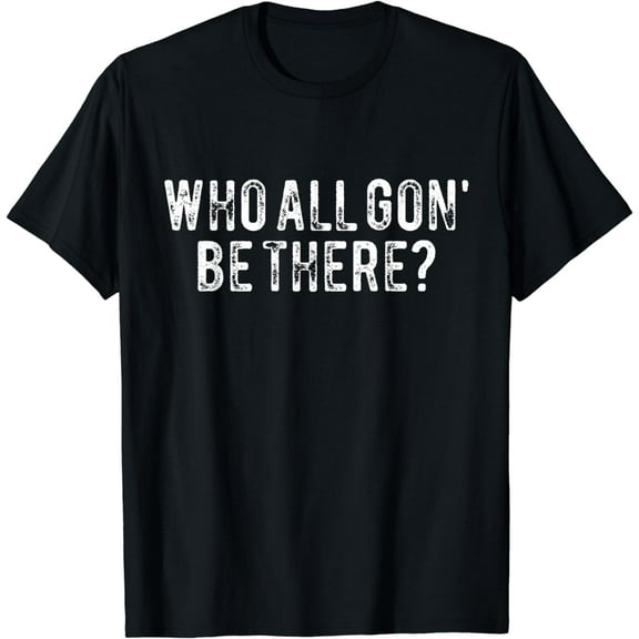 Who All Gon' Be There? Funny T-Shirt