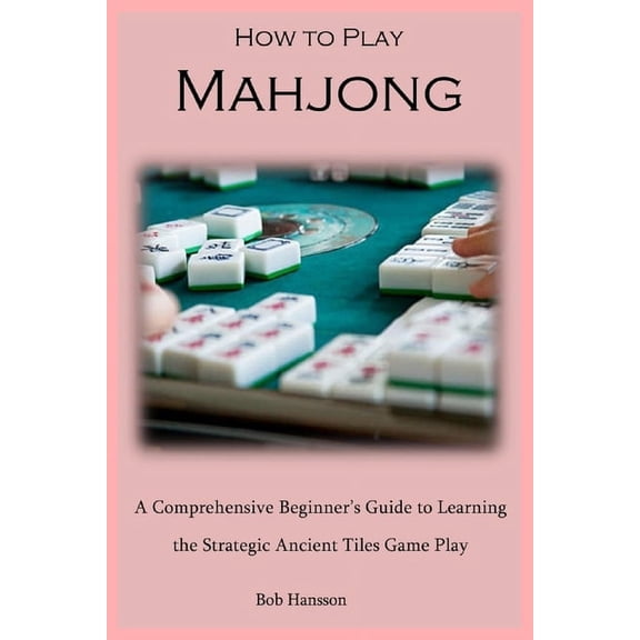 How to Play Mahjong: A Comprehensive Beginner's Guide to Learning the Strategic Ancient Tiles Game Play, (Paperback)