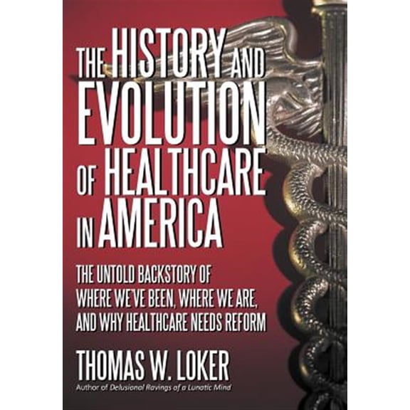 Pre-Owned The History and Evolution of Healthcare in America : The Untold Backstory of Where We've Been, Where We Are, and Why Healthcare Needs Reform (Hardcover)