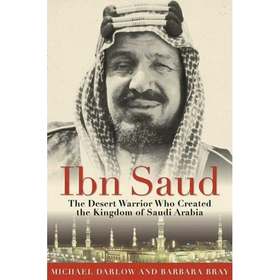 Ibn Saud : The Desert Warrior Who Created the Kingdom of Saudi Arabia (Paperback)
