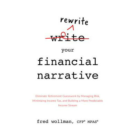 Rewrite Your Financial Narrative : Eliminate Retirement Guesswork by Managing Risk, Minimizing Income Tax, and Building a More Predictable Income (Best Retirement Income Streams)