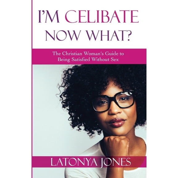 I'm Celibate, Now What?: The Christian Women's Guide to Being Satisfied Without Sex (Paperback) by Latonya Jones
