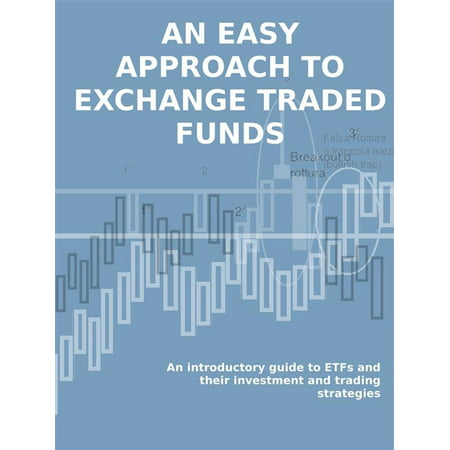 ETF. AN EASY APPROACH TO EXCHANGE TRADED FUNDS. An introductory guide to ETFs and their investment and trading strategies. -