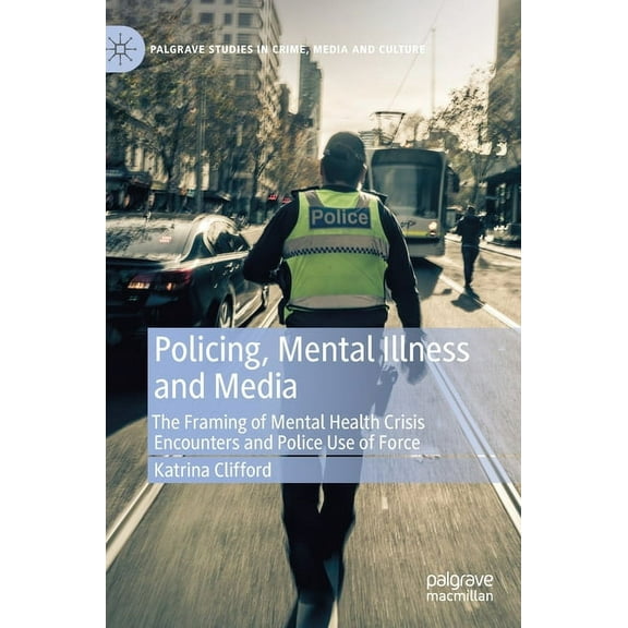 Palgrave Studies in Crime, Media and Cul Policing, Mental Illness and Media: The Framing of Mental Health Crisis Encounters and Police Use of Force, (Hardcover)