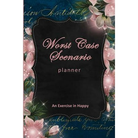 Worst Case Scenario Planner: For Women Who Worry. Prepare for the Worst So You Can Let Go of Fear and Live Your Best Life Today; An Exercise in Hap