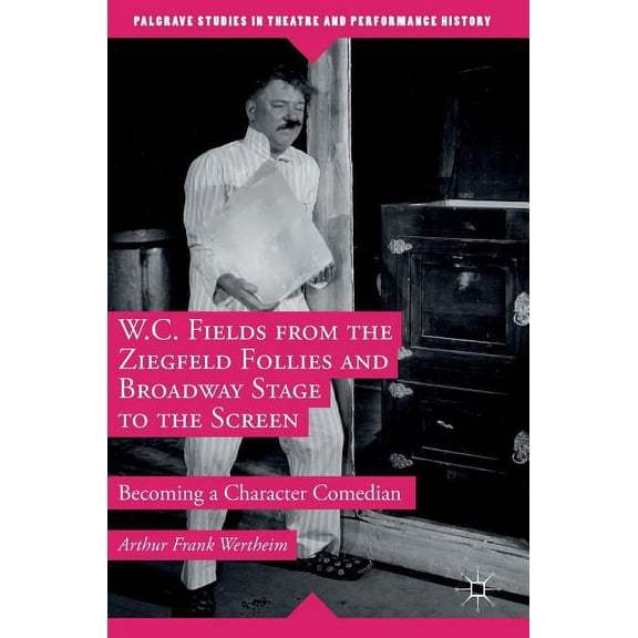 Palgrave Studies in Theatre and Performa W.C. Fields from the Ziegfeld Follies and Broadway Stage to the Screen: Becoming a Character Comedian, (Hardcover)