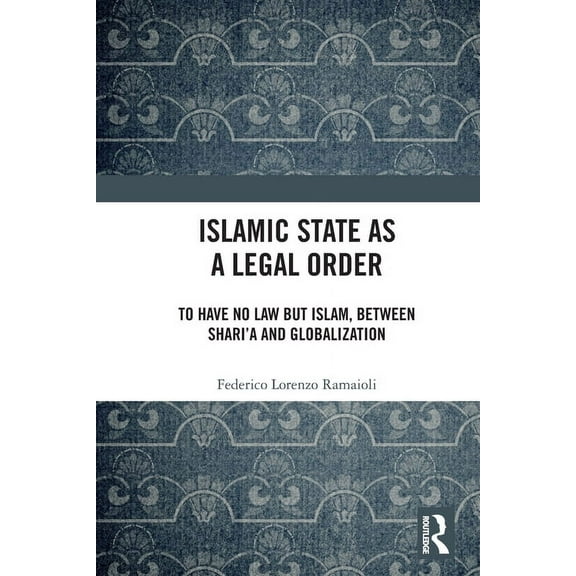 Islamic State as a Legal Order: To Have No Law but Islam, between Shari'a and Globalization, (Paperback)
