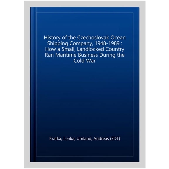 Pre-Owned History of the Czechoslovak Ocean Shipping Company, 1948-1989 : How a Small, Landlocked Country Ran Maritime Business During the Cold War