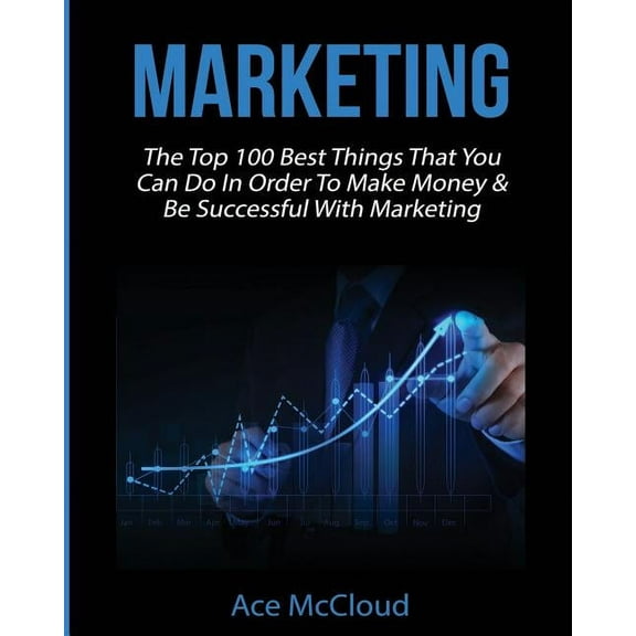 Marketing: The Top 100 Best Things That You Can Do In Order To Make Money & Be Successful With Marketing