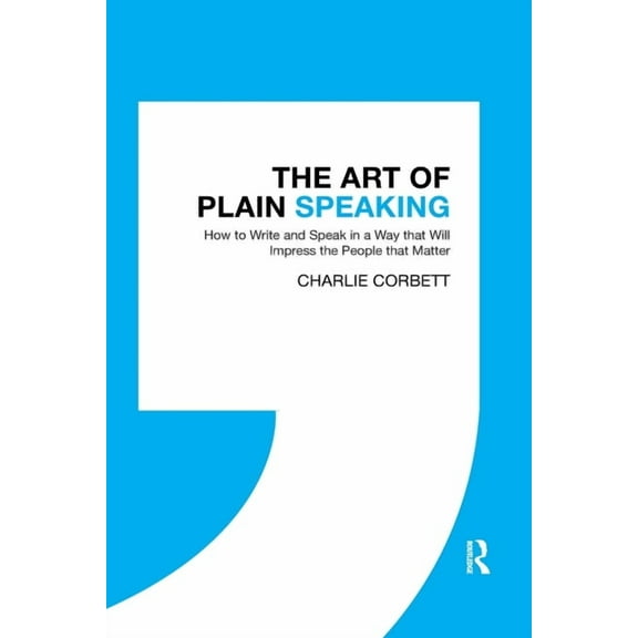 The Art of Plain Speaking: How to Write and Speak in a Way that Will Impress the People that Matter, (Paperback)