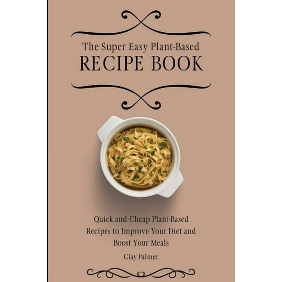 The Super Easy Plant-Based Recipe Book: Quick and Cheap Plant-Based Recipes to Improve Your Diet and Boost Your Meals, (Paperback)