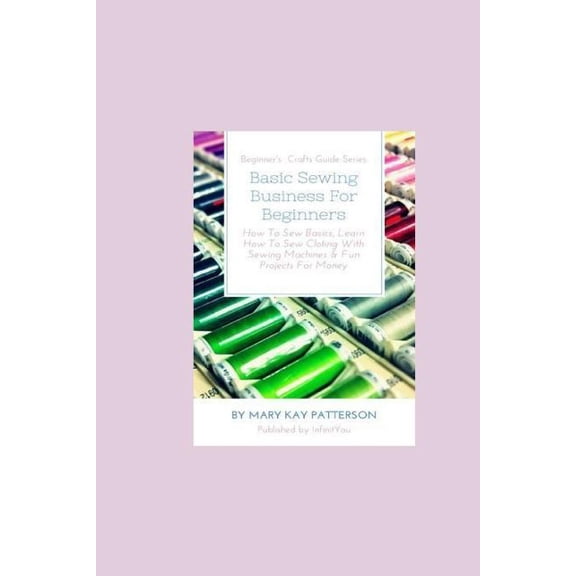 Basic Sewing Business For Beginners: How To Sew Basics, Learn How To Sew Clothing With Sewing Machines & Fun Projects Fo, (Paperback)