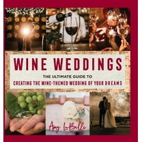 Wine Weddings: The Ultimate Guide to Creating the Wine-Themed Wedding of Your Dreams, (Hardcover)