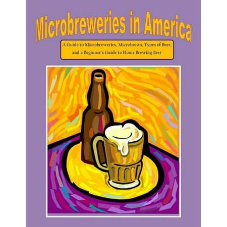Microbreweries in America: A Guide to Microbreweries, Microbrews, Types of Beer, and a Beginner's Guide to Home Brewing Beer - (Best Microbreweries In America)