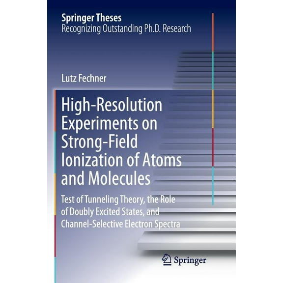 Springer Theses High-Resolution Experiments on Strong-Field Ionization of Atoms and Molecules: Test of Tunneling Theory, the Role of Dou, (Paperback)