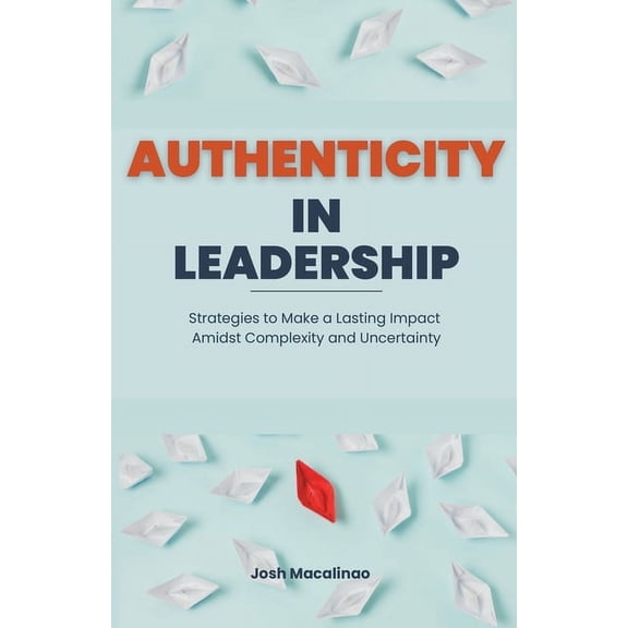 Authenticity in Leadership: Strategies to Make a Lasting Impact Amidst Complexity and Uncertainty, (Paperback)