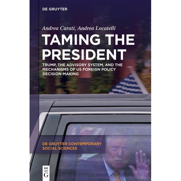 de Gruyter Contemporary Social Sciences Taming the President: Trump, the Advisory System, and the Mechanisms of Us Foreign Policy Decision-Making, Book 49, (Hardcover)