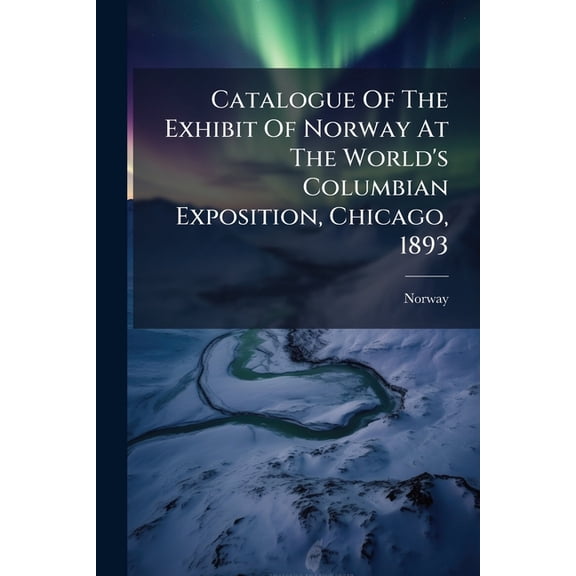 Catalogue Of The Exhibit Of Norway At The World's Columbian Exposition, Chicago, 1893 (Paperback)