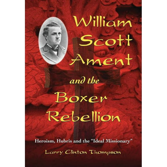 William Scott Ament and the Boxer Rebellion: Heroism, Hubris and the Ideal Missionary, (Paperback)