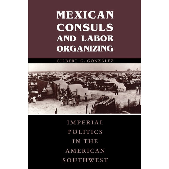 Cmas Border & Migration Studies Mexican Consuls and Labor Organizing: Imperial Politics in the American Southwest, (Paperback)