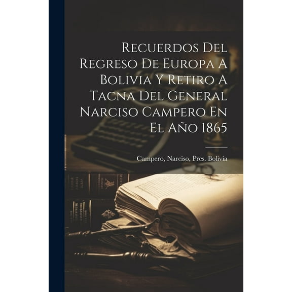Recuerdos Del Regreso De Europa A Bolivia Y Retiro A Tacna Del General Narciso Campero En El Año 1865 (Paperback)