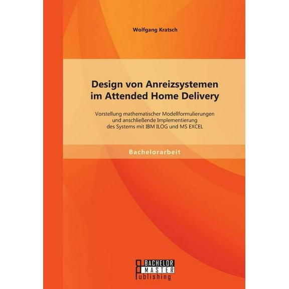 Design von Anreizsystemen im Attended Home Delivery : Vorstellung mathematischer Modellformulierungen und anschließende Implementierung des Systems mit IBM ILOG und MS EXCEL (Paperback)