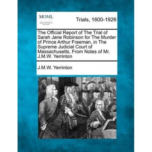 Rapport Officiel du Procès de Sarah Jane Robinson pour le Meurtre du Prince Arthur Freeman, à la Cour Suprême Judiciaire des Massachusetts, à Partir de Notes de M. J. M. W. Yerrinton