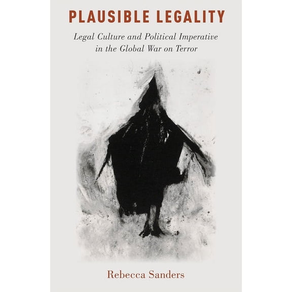 Oxford Studies in Culture and Politics Plausible Legality: Legal Culture and Political Imperative in the Global War on Terror, (Hardcover)