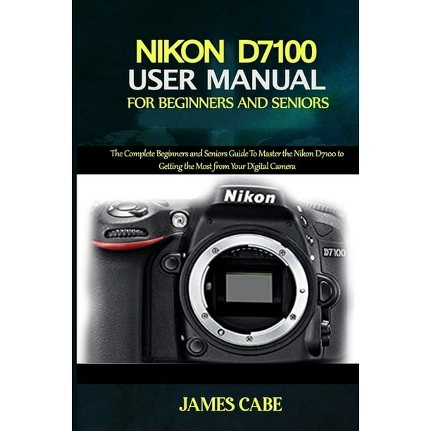 nikon d7100 user manual for beginners and seniors the complete beginners and seniors guide to master the nikon d7100 to getting the most from your