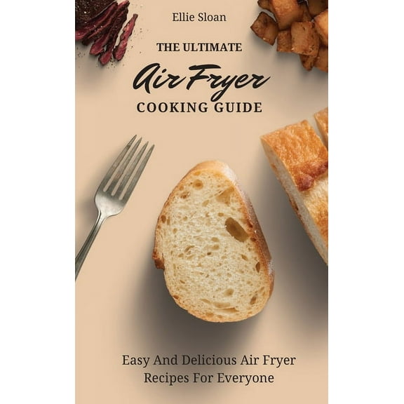 The Ultimate Air Fryer Cooking Guide: Easy And Delicious Air Fryer Recipes For Everyone, (Hardcover)