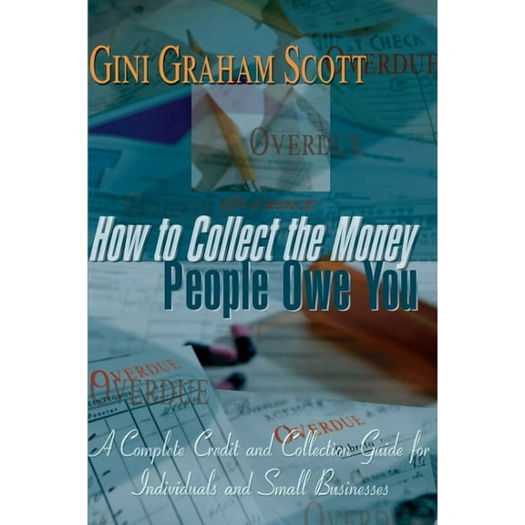 How to Collect the Money People Owe You: A Complete Credit and Collection Guide for Individuals and Small Businesses