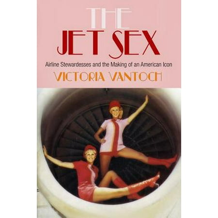 The Jet Sex : Airline Stewardesses and the Making of an American