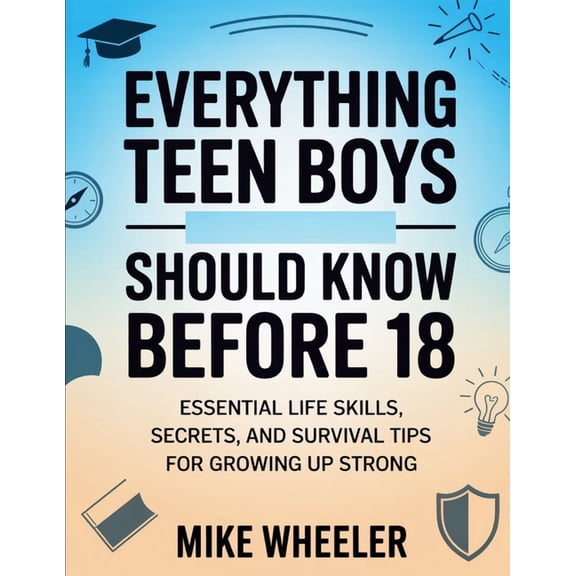 Everything Teen Boys Should Know Before 18: Essential Life Skills, Secret, And Survival Tips For Growing Up Strong, (Paperback)