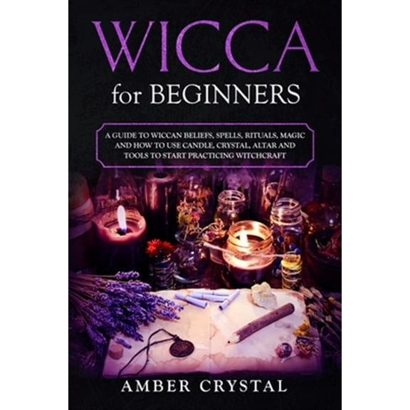 Wicca for Beginners: A Guide to Wiccan Beliefs, Spells, Rituals, Magic and How to Use Candle, Crystal, Altar and Tools to Start Practicing