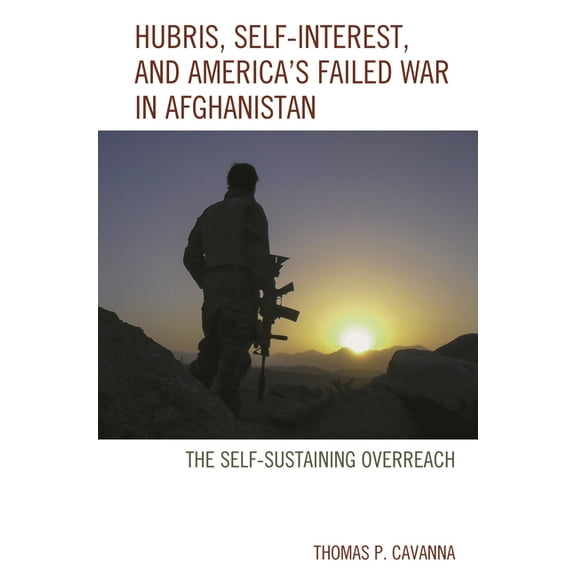 Hubris, Self-Interest, and America's Failed War in Afghanistan: The Self-Sustaining Overreach, (Hardcover)