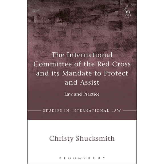 Studies in International Law The International Committee of the Red Cross and Its Mandate to Protect and Assist: Law and Practice, Book 68, (Hardcover)