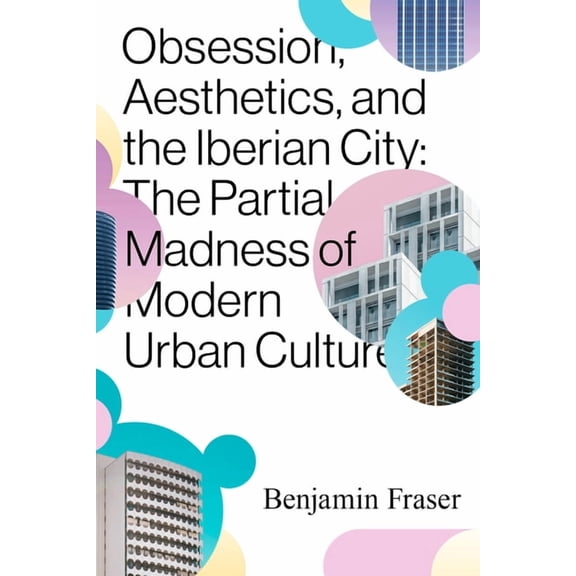 Obsession, Aesthetics, and the Iberian City: The Partial Madness of Modern Urban Culture, (Paperback)