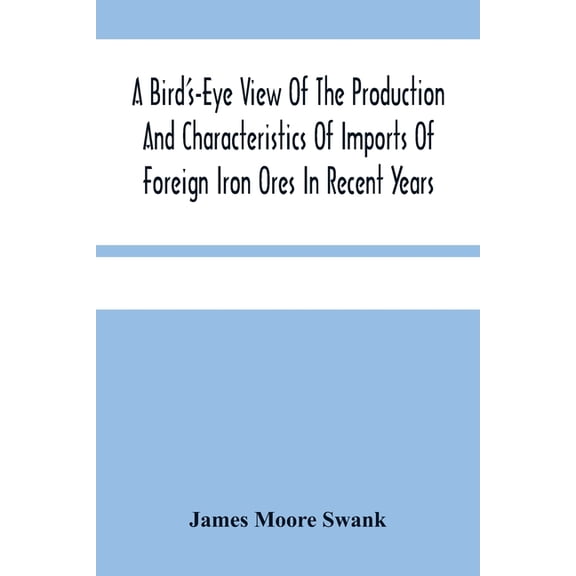 A Bird'S-Eye View Of The Production And Characteristics Of Imports Of Foreign Iron Ores In Recent Years, (Paperback)