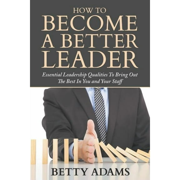 How To Become A Better Leader: Essential Leadership Qualities To Bring Out The Best In You and Your Staff (Paperback)