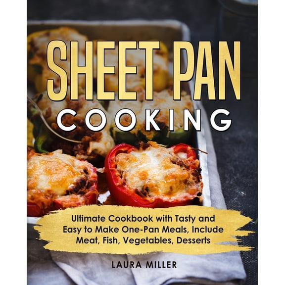 Sheet Pan Cooking: Ultimate Cookbook with Tasty and Easy to Make One-Pan Meals, Include Meat, Fish, Vegetables, Desserts