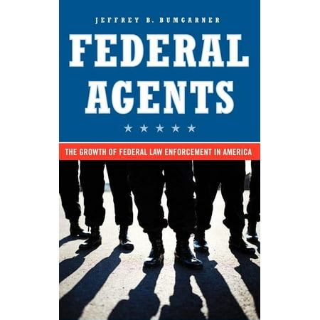 Federal Agents: The Growth of Federal Law Enforcement in America (Best Paying Federal Law Enforcement Jobs)