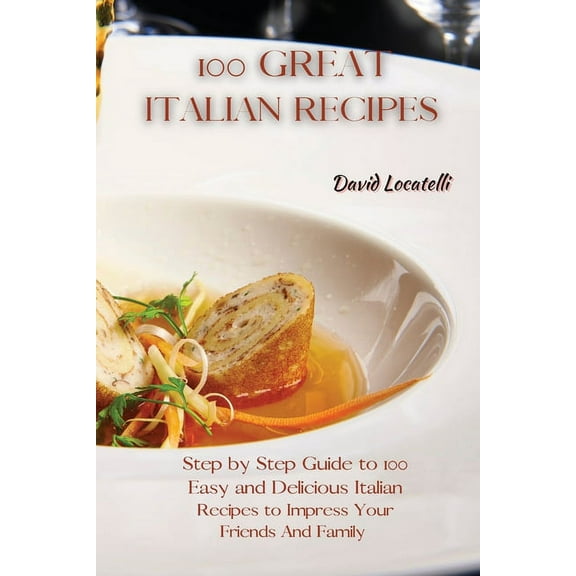 100 Great Italian Recipes: Step by Step Guide to 100 Easy and Delicious Italian Recipes to Impress Your Friends And Fami, (Paperback)